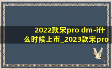 2022款宋pro dm-i什么时候上市_2023款宋prodmi预计上市时间